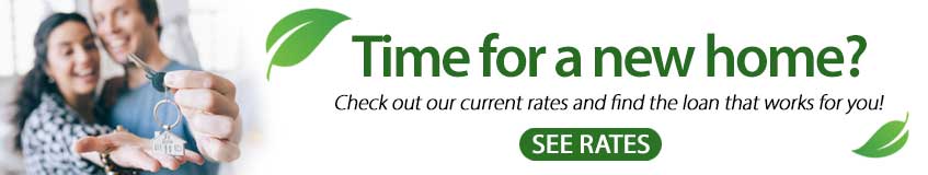 Time for a new home? Check out our current rates and find the loan that works for you! Click here to see our current rates.