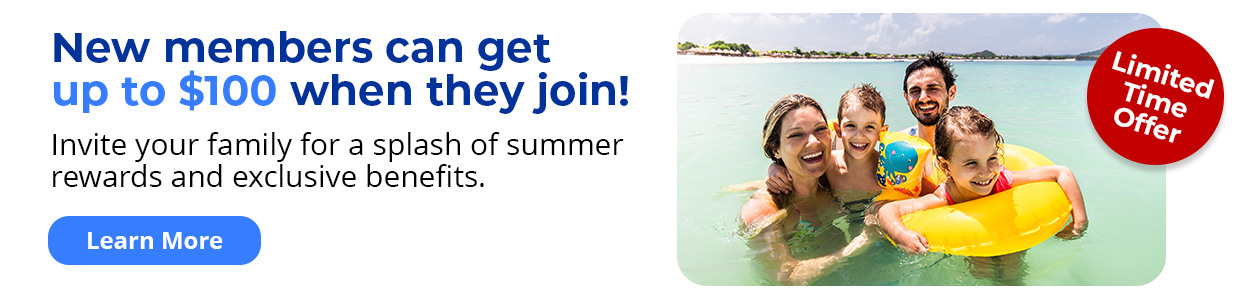 Limited-time offer - New members can get up to $100 when they join! Invite your family for a splash of summer rewards and exclusive benefits. Learn More