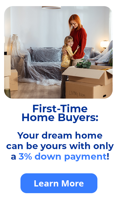 First-Time Home Buyers: Your dream home can be yours with only a 3% down payment! Learn More