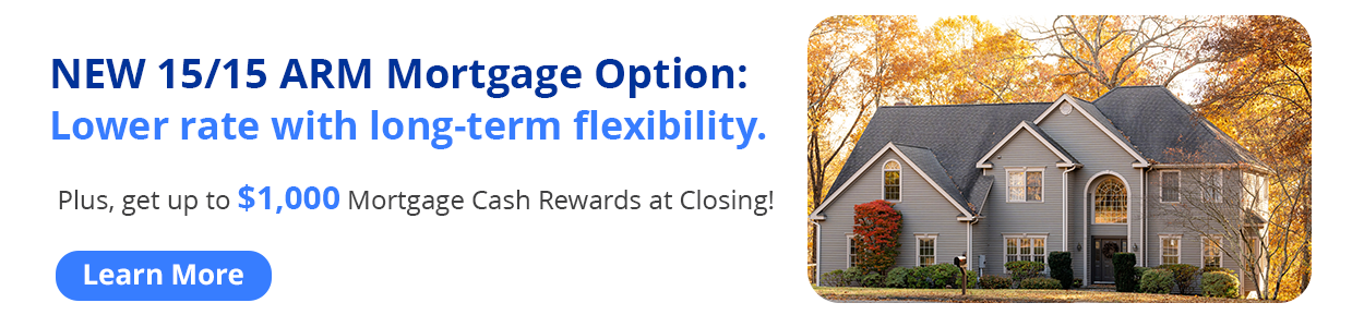 New 15/15 Mortgage option: Lower rate with long-term flexibility. Plus get up to $1000 mortgage cash rewards at closing. Learn more.
