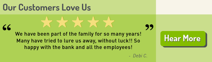 Have you heard? Our Customers Love Us. Debi C. says, "We have been part of the family for so many years! Many have tried to lure us away, without luck!! So happy witht he bank and all the employees!" Click here to hear more.