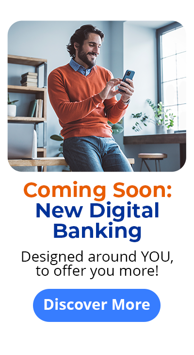 Coming Soon: New Digital Banking - Designed around YOU, to offer you more! Discover More