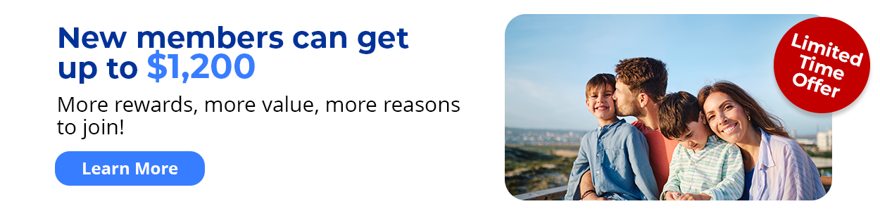Limited Time Offer - New members can get up to $1,200 - More rewards, more value, more reasons to join! Learn More