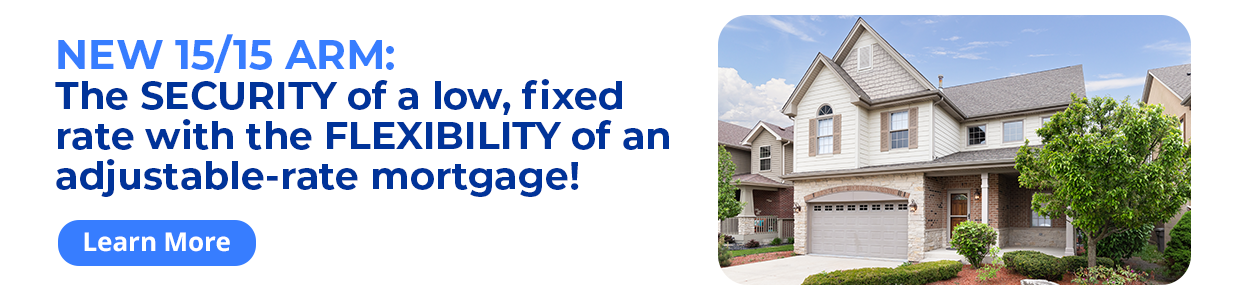 NEW 15/15 ARM: The SECURITY of a low, fixed rate with the FLEXIBILITY of an adjustable-rate mortgage! Learn More