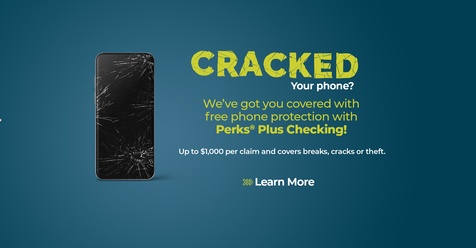 Cracked Your Phone? 
We've got you covered with free phone protection with Perks Plus Checking!
Up to $1000 per claim and covers breaks, cracks or theft.
Learn More