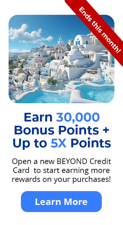 Ends this month! Earn 30,000 Bonus Points + Up to 5X Points - Open a new BEYOND Credit Card to start earning more rewards on your purchases! Learn More