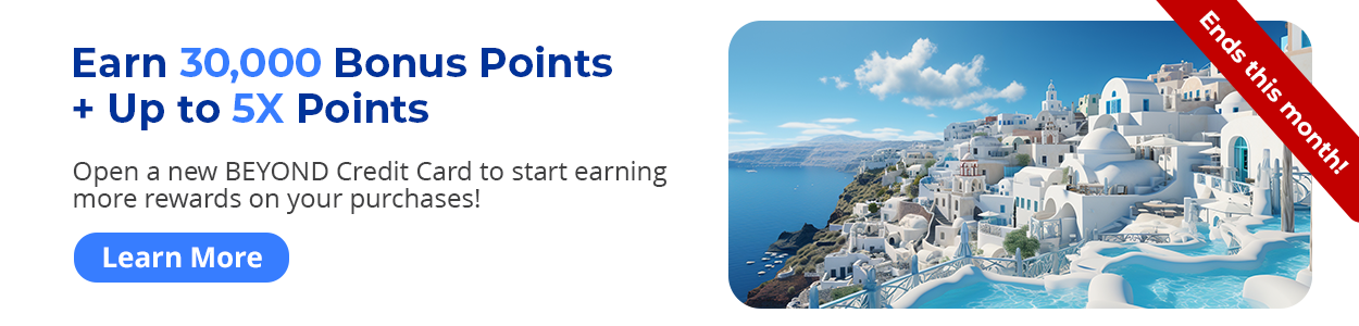 Ends this month! Earn 30,000 Bonus Points + Up to 5X Points - Open a new BEYOND Credit Card to start earning more rewards on your purchases! Learn More