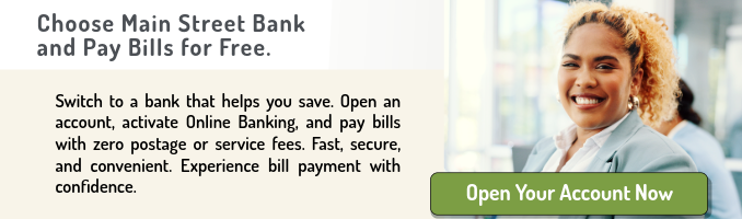 Choose Main Street Bank and Pay Bills for Free. Switch to a bank that helps you save. Open an account, activate Online Banking, and pay bills with zero postage or service fees. Fast, secure, and convenient. Experience bill payment with confidence. Click here to Open Your Account Now.