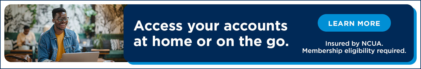 Access your accounts at home or on the go. Learn more. Insured by NCUA. Membership eligibility required.