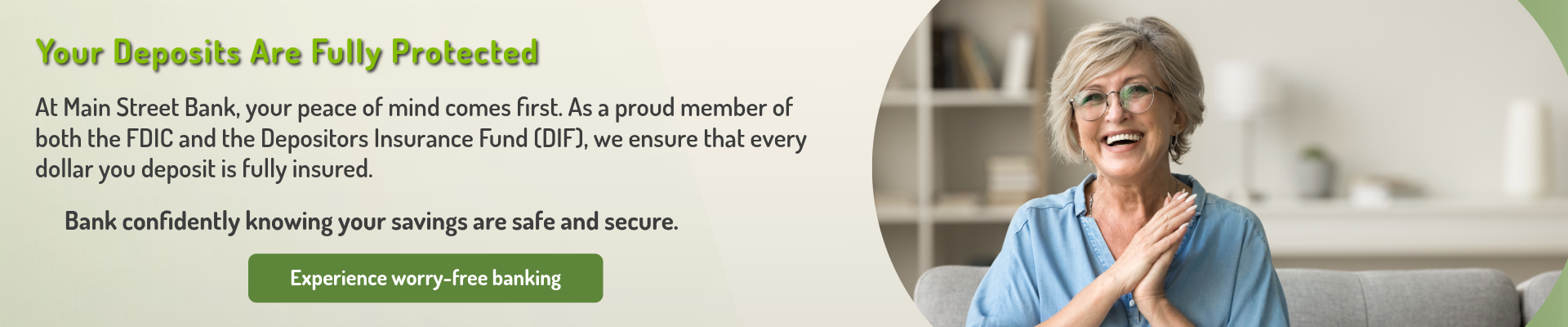 Your Deposits Are Fully Protected
At Main Street Bank, your peace of mind comes first. As a proud member of both the FDIC and the Depositors Insurance Fund (DIF), we ensure that every dollar you deposit is fully insured. 
Bank confidently knowing your savings are safe and secure.
Experience worry-free banking.