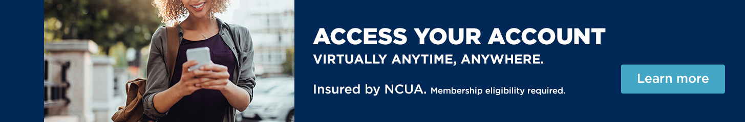 Access your account virtually anytime, anywhere. Learn more. Insured by NCUA. Membership eligibility required.