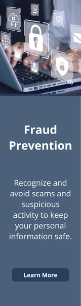 Fraud Prevention
Recognize and avoid scams and suspicious activity to keep your personal information safe.
Learn More