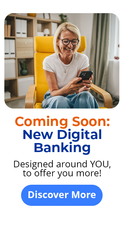 Coming Soon: New Digital Banking - Designed around YOU, to offer you more! Discover More