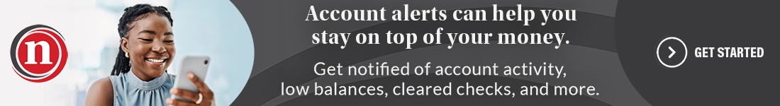 Account alerts can help you stay on top of your money. Get notified of account activity, low balances, cleared checks, and more. Get Started
