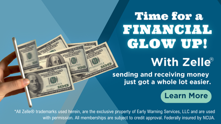 Time for a financial glow up! With Zelle®, sending and receiving money just got a whole lot easier. *
Learn More
*All Zelle® trademarks used herein, are the exclusive property of Early Warning Services, LLC and are used with permission. All memberships are subject to credit approval. Federally insured by NCUA.
