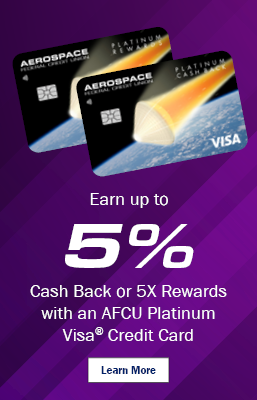 Earn up to 5%
Cash Back or 5X Rewards 
with an AFCU Platinum Visa Credit Card
Learn More