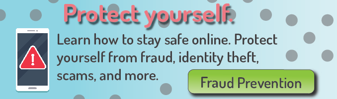 Protect yourself.
Learn how to stay safe online. Protect yourself from fraud, identity theft, scams, and more.
Fraud Prevention