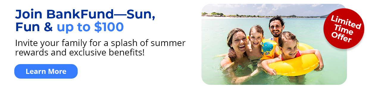 Limited-time Offer - Join BankFund—Sun, Fun & up to $100. Invite your family for a splash of summer rewards and exclusive benefits! Learn More