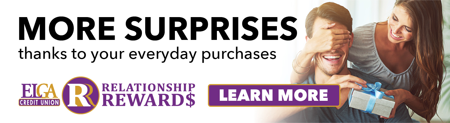 More surprises thanks to your everyday purchases. Learn more about ELGA Credit Union's Relationship Rewards!