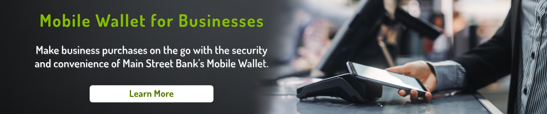 Mobile Wallet for Businesses. Make business purchases on the go with the security and convenience of Main Street Bank's Mobile Wallet. Click here to learn more.