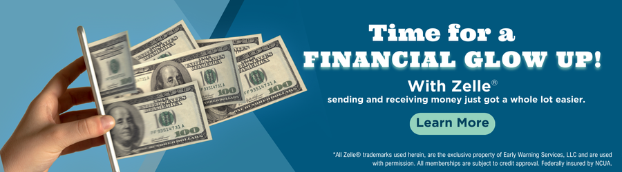 Time for a financial glow up! With Zelle®, sending and receiving money just got a whole lot easier. *
Learn More
*All Zelle® trademarks used herein, are the exclusive property of Early Warning Services, LLC and are used with permission. All memberships are subject to credit approval. Federally insured by NCUA.