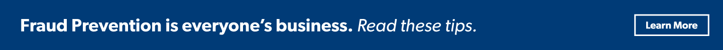 Fraud Prevention is everyone’s business. Read these tips.
Learn More