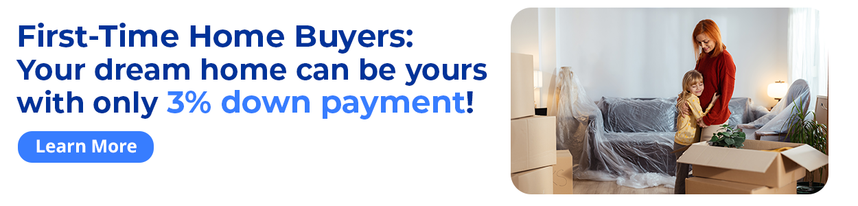 First-Time Home Buyers: Your dream home can be yours with only a 3% down payment! Learn More