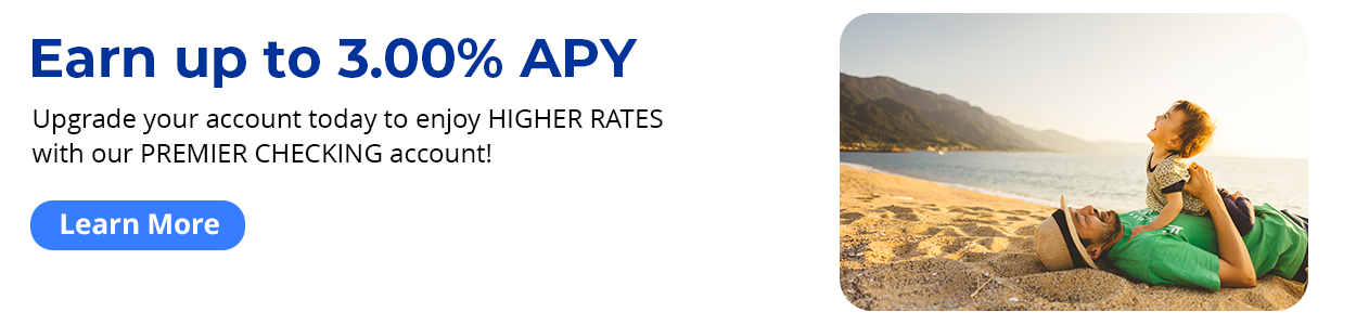 Earn up to 3.00% APY. Upgrade your account today to enjoy HIGHER RATES with our PREMIER CHECKING account! Learn more.