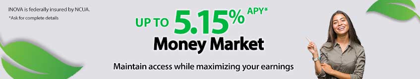 Maintain access while maximizing your earnings
UP TO 5.15% APY
Money Market
* Ask for details
INOVA is federally insured by NCUA
Earning more is... Always within reach