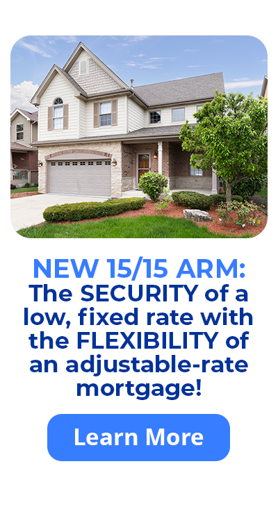 NEW 15/15 ARM: The SECURITY of a low, fixed rate with the FLEXIBILITY of an adjustable-rate mortgage! Learn More