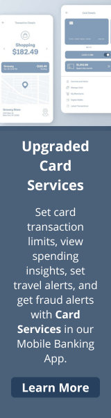 Upgraded Card Services
Set card transaction limits, view spending insights, set travel alerts, and get fraud alerts with
Card Services in our Mobile Banking App. 
Learn More