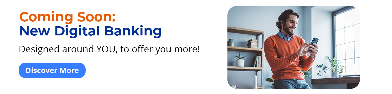Coming Soon: New Digital Banking - Designed around YOU, to offer you more! Discover More