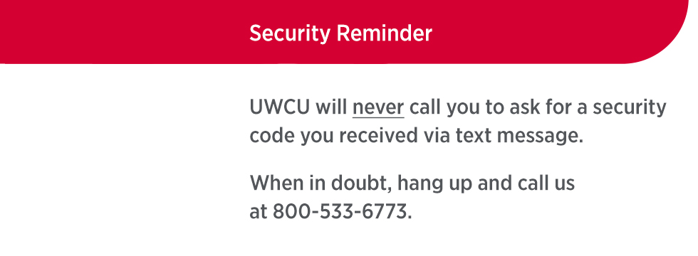 Security Reminder - UWCU will never call you to ask for a security code you received via text message. When in doubt hang up and call us at 800-533-6773.
