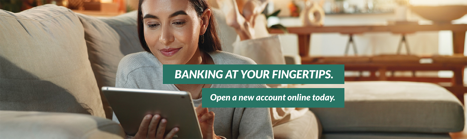 Banking at your fingertips.
Open a new account online today.