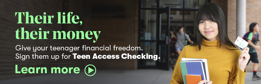 Their life, their money. Give your teenager financial freedom. Sign them up for Teen Access checking