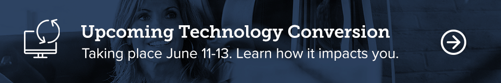 Upcoming Technology Conversion taking place June11-13. Learn how it impacts you.