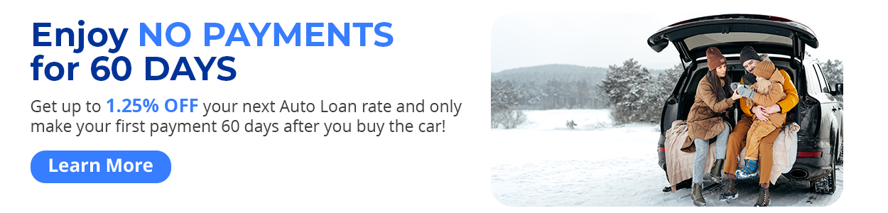 Enjoy NO PAYMENTS for 60 DAYS - Get up to 1.25% OFF your next Auto Loan rate and only make your first payment 60 days after you buy the car! Learn More