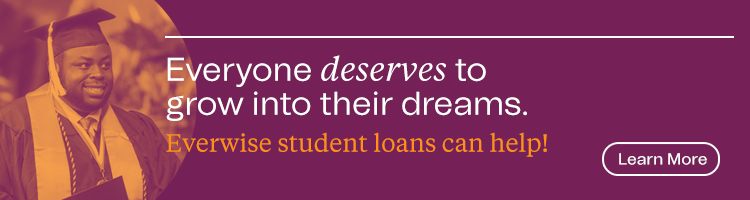 Everyone deserves to grow into their dreams. Everwise student loans can help! Learn More.
