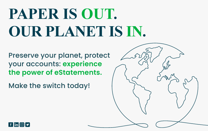 PAPER IS OUT.
OUR PLANET IS IN.

Preserve your planet, protect your accounts: experience the power of eStatements.
Make the switch today!