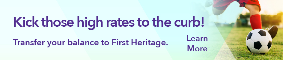 Kick those high rates to the curb! Transfer your balance to First Heritage. Learn more.