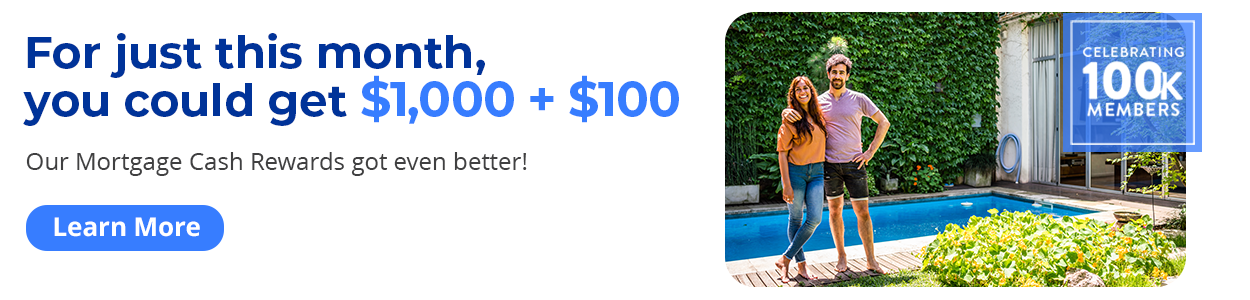 Celebrating 100k Members - For just this month, you could get $1,000 + $100. Our Mortgage Cash Rewards got even better! Learn more.