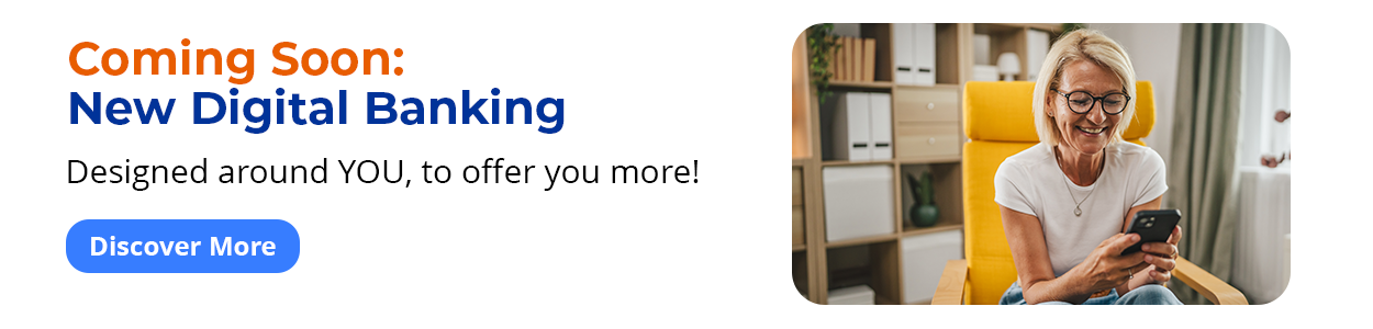 Coming Soon: New Digital Banking - Designed around YOU, to offer you more! Discover More
