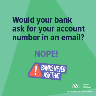 Would your bank ask for your account number in an email?
NOPE! 
Banks never ask that
American Bankers Association | WesBanco Bank, Inc. is a Member FDIC