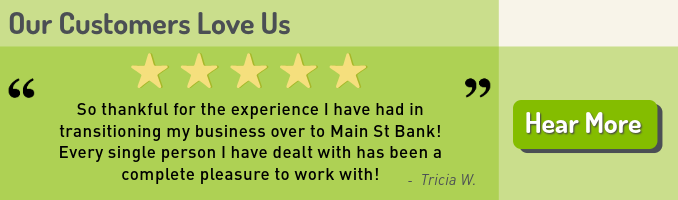 Have you heard? Our Customers Love Us. Tricia W. says, "So thankful for the experience I have had in transitioning my business over to Main Street Bank! Every single person I have dealt wtih has been a complete pleasure to work with!" Click here to hear more.
