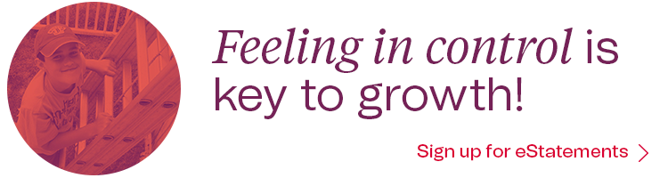 Feeling in control is key to growth! Sign up for eStatements.
